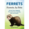 Ferrets. Ferrets As Pets. Ferret Care, Keeping, Pros and cons, housing, diet and health. - Paperback