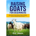 Raising Goats for Beginners: The Ultimate Guide to Raising a Happy and Healthy Herd of Goats - Breeds Selection, Housing, Feeding, Goat Care, Breed - Paperback