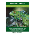 Iguana as Pets: Iguanas General Info, Purchasing, Care, Cost, Keeping, Health, Supplies, Food, Breeding and More Included! The Ultimat - Paperback