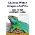 Chinese Water Dragons as Pets: Chinese Water Dragons General Info, Purchasing, Care, Cost, Keeping, Health, Supplies, Food, Breeding and More Include - Paperback