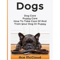 Dogs: Dog Care: Puppy Care: How To Take Care Of And Train Your Dog Or Puppy - Hardcover